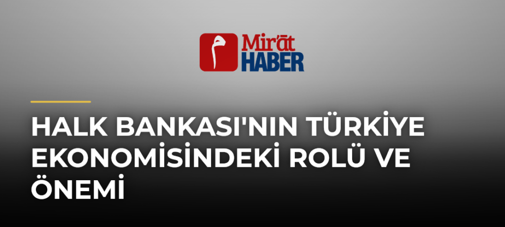 Halk Bankası’nın Türkiye Ekonomisindeki Rolü ve Önemi