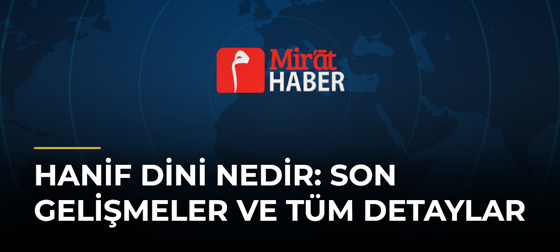 Hanif Dini Nedir: Son Gelişmeler ve Tüm Detaylar