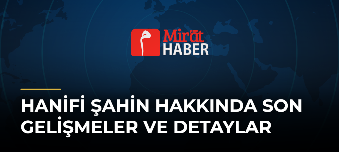 Hanifi Şahin Hakkında Son Gelişmeler ve Detaylar - Mirat Haber