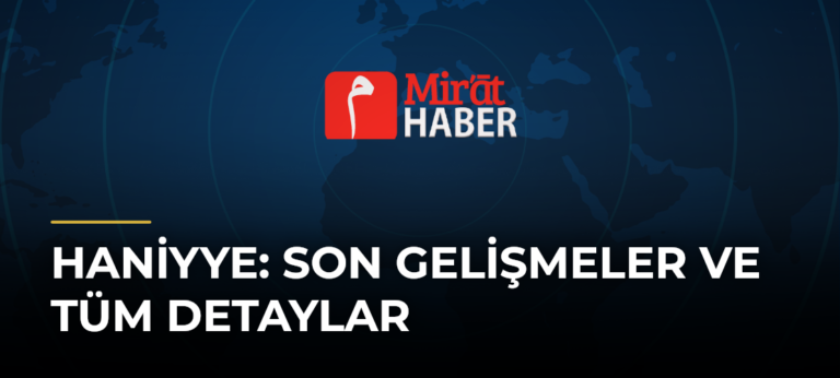 Haniyye: Son Gelişmeler ve Tüm Detaylar