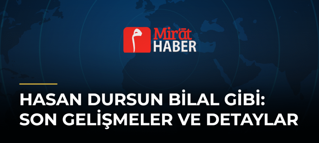 Hasan Dursun Bilal Gibi: Son Gelişmeler ve Detaylar