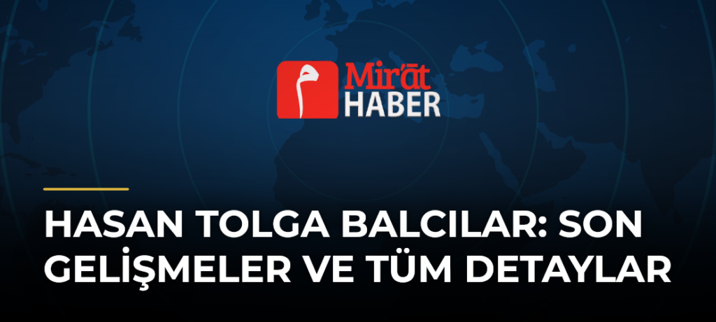 Hasan Tolga Balcılar: Son Gelişmeler ve Tüm Detaylar