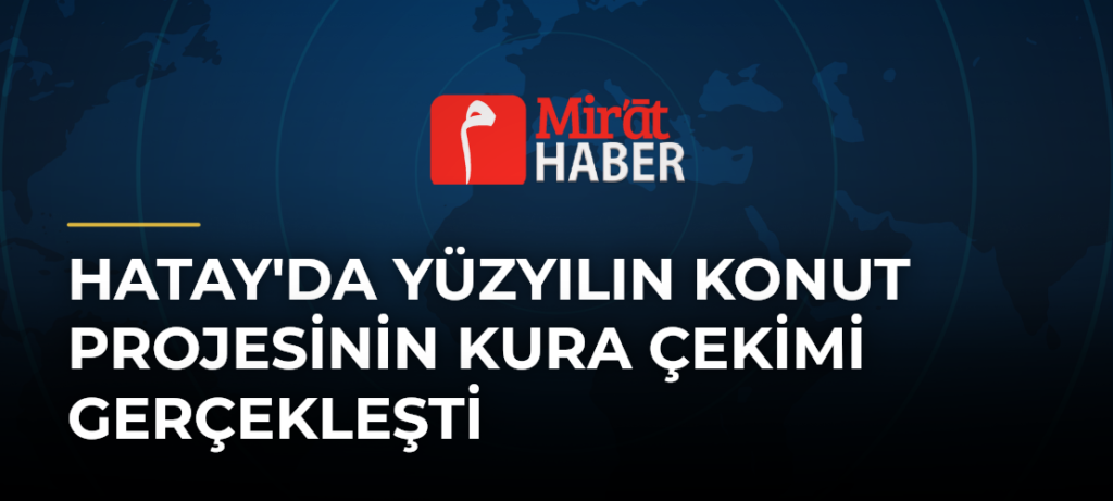 Hatay’da Yüzyılın Konut Projesinin Kura Çekimi Gerçekleşti