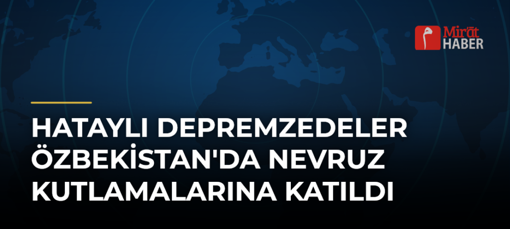 Hataylı Depremzedeler Özbekistan’da Nevruz Kutlamalarına Katıldı