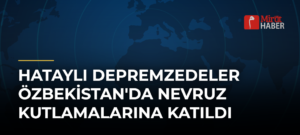 Hataylı Depremzedeler Özbekistan’da Nevruz Kutlamalarına Katıldı