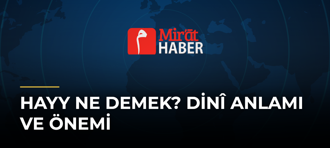 Hayy Ne Demek? Dinî Anlamı ve Önemi