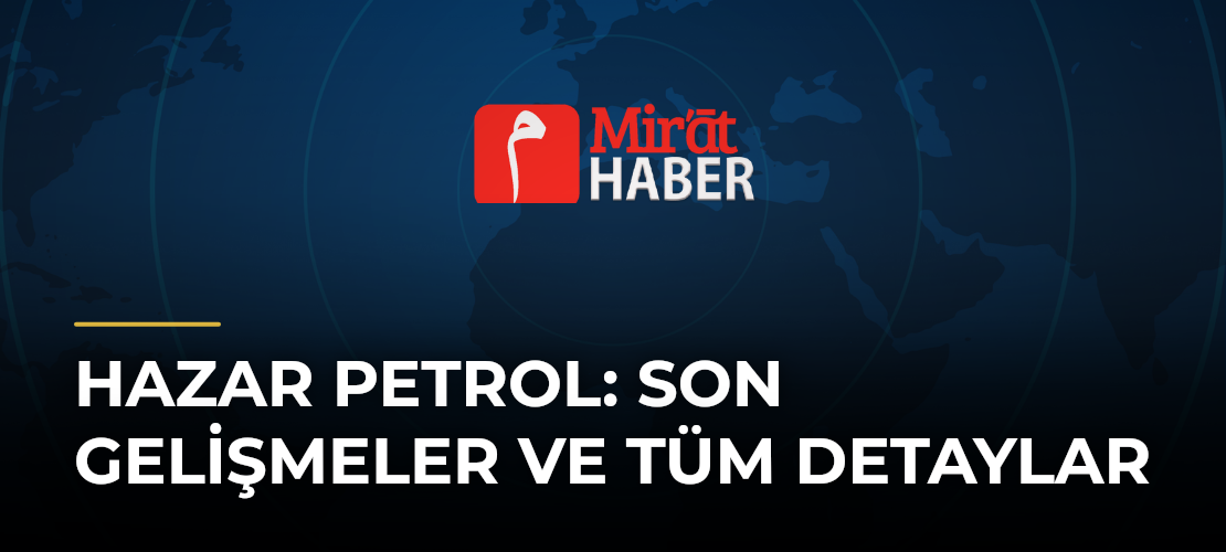 Hazar Petrol: Son Gelişmeler ve Tüm Detaylar