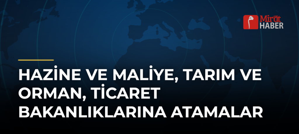 Hazine ve Maliye, Tarım ve Orman, Ticaret Bakanlıklarına Atamalar