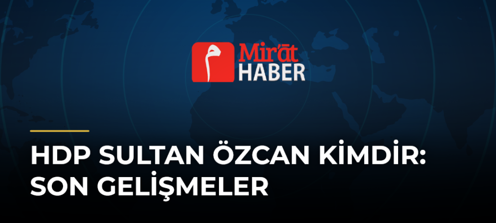 Hdp Sultan Özcan Kimdir: Son Gelişmeler