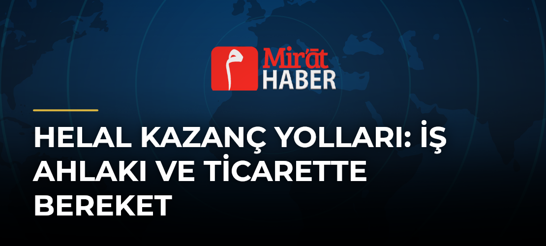 Helal Kazanç Yolları: İş Ahlakı ve Ticarette Bereket - Mirat Haber