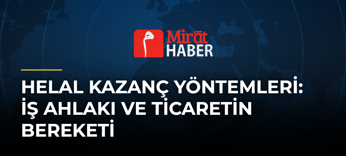 Helal Kazanç Yöntemleri: İş Ahlakı ve Ticaretin Bereketi