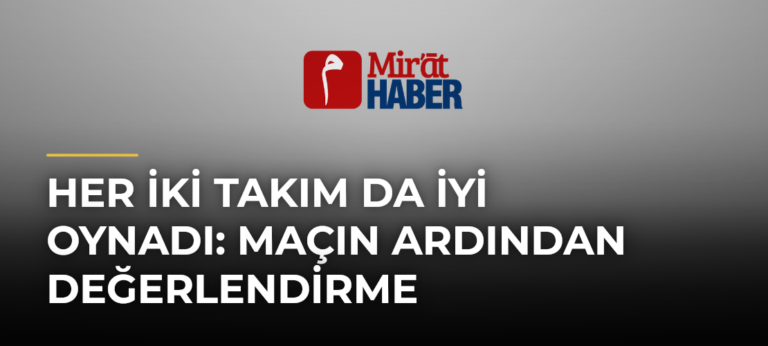 Her İki Takım Da İyi Oynadı: Maçın Ardından Değerlendirme
