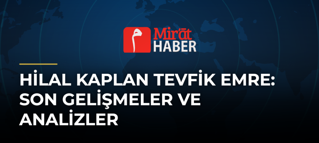 Hilal Kaplan Tevfik Emre: Son Gelişmeler ve Analizler