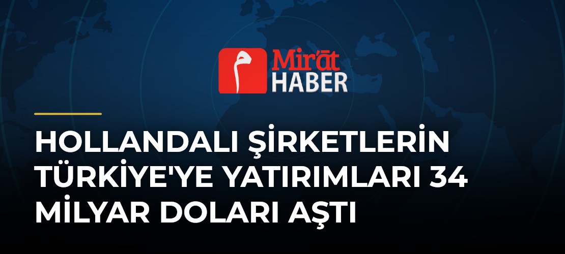 Hollandalı Şirketlerin Türkiye'ye Yatırımları 34 Milyar Doları Aştı