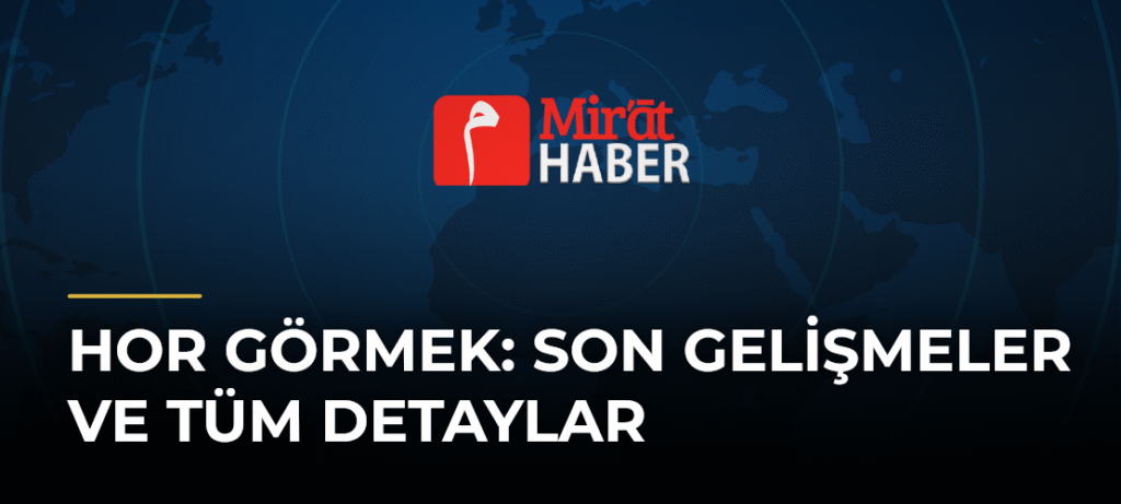 Hor Görmek: Son Gelişmeler ve Tüm Detaylar