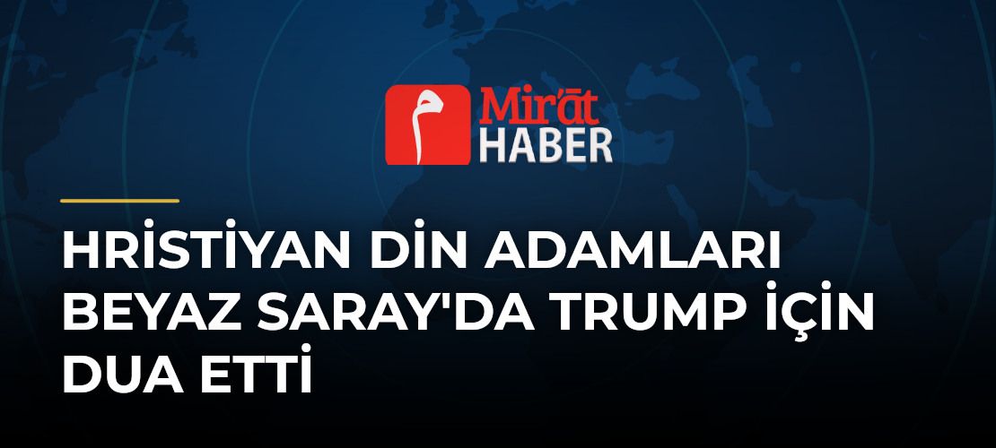 Hristiyan Din Adamları Beyaz Saray'da Trump İçin Dua Etti