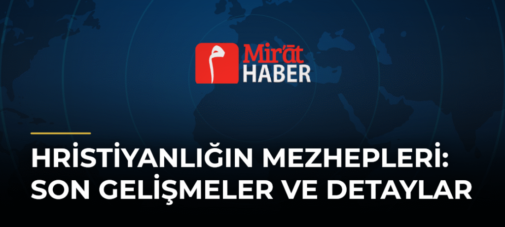 Hristiyanlığın Mezhepleri: Son Gelişmeler ve Detaylar