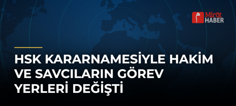 HSK Kararnamesiyle Hakim ve Savcıların Görev Yerleri Değişti
