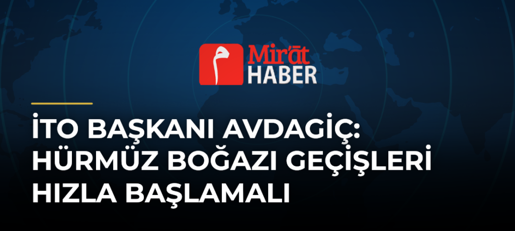 İTO Başkanı Avdagiç: Hürmüz Boğazı Geçişleri Hızla Başlamalı