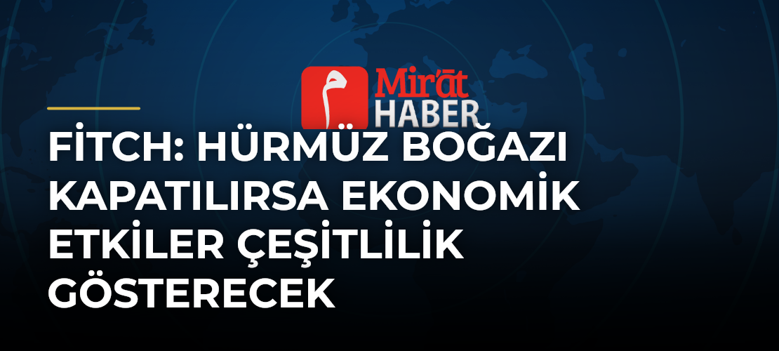 Fitch: Hürmüz Boğazı Kapatılırsa Ekonomik Etkiler Çeşitlilik Gösterecek - Mirat Haber