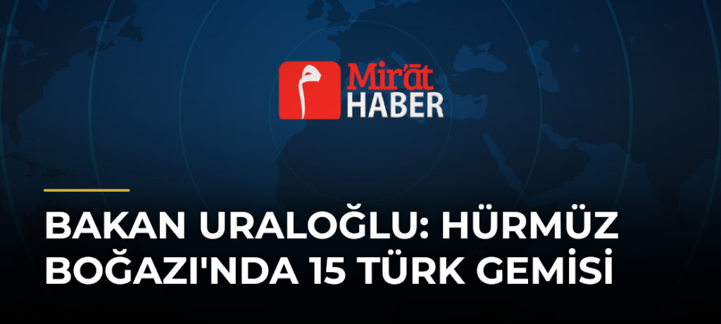 Bakan Uraloğlu: Hürmüz Boğazı’nda 15 Türk gemisi