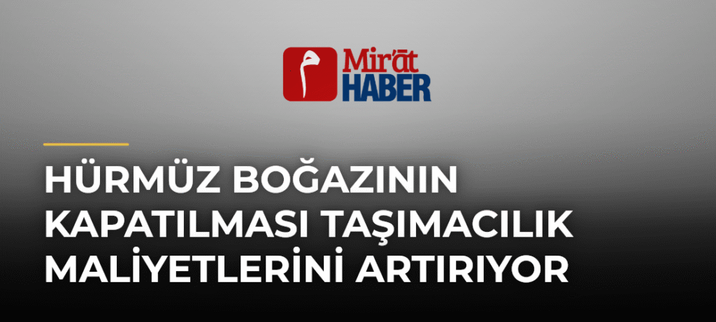 Hürmüz Boğazının Kapatılması Taşımacılık Maliyetlerini Artırıyor
