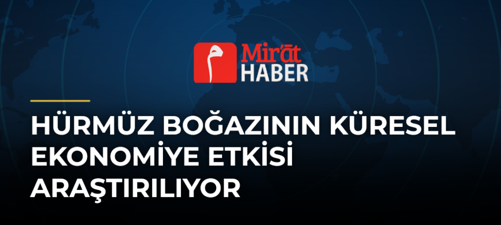 Hürmüz Boğazının Küresel Ekonomiye Etkisi Araştırılıyor