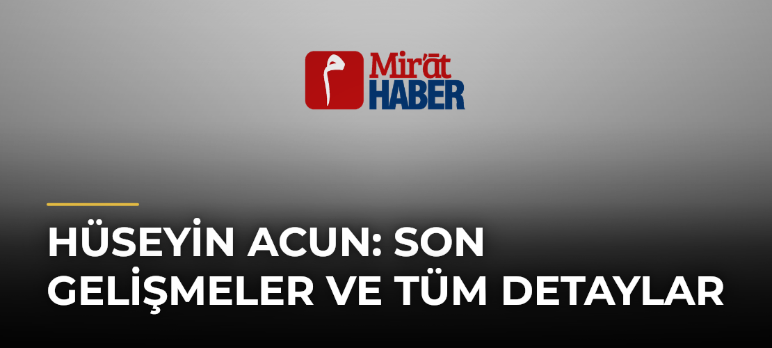 Hüseyin Acun: Son Gelişmeler ve Tüm Detaylar