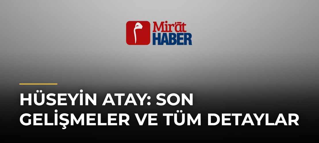 Hüseyin Atay: Son Gelişmeler ve Tüm Detaylar