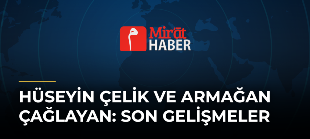 Hüseyin Çelik ve Armağan Çağlayan: Son Gelişmeler