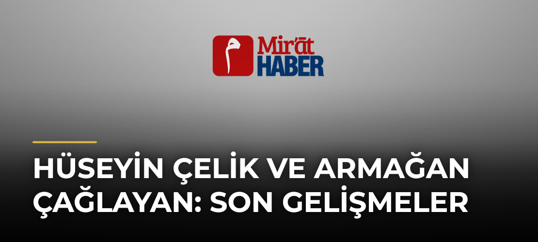 Hüseyin Çelik ve Armağan Çağlayan: Son Gelişmeler - Mirat Haber