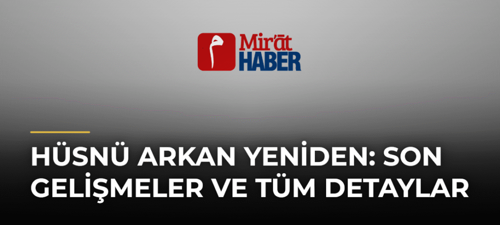 Hüsnü Arkan Yeniden: Son Gelişmeler ve Tüm Detaylar