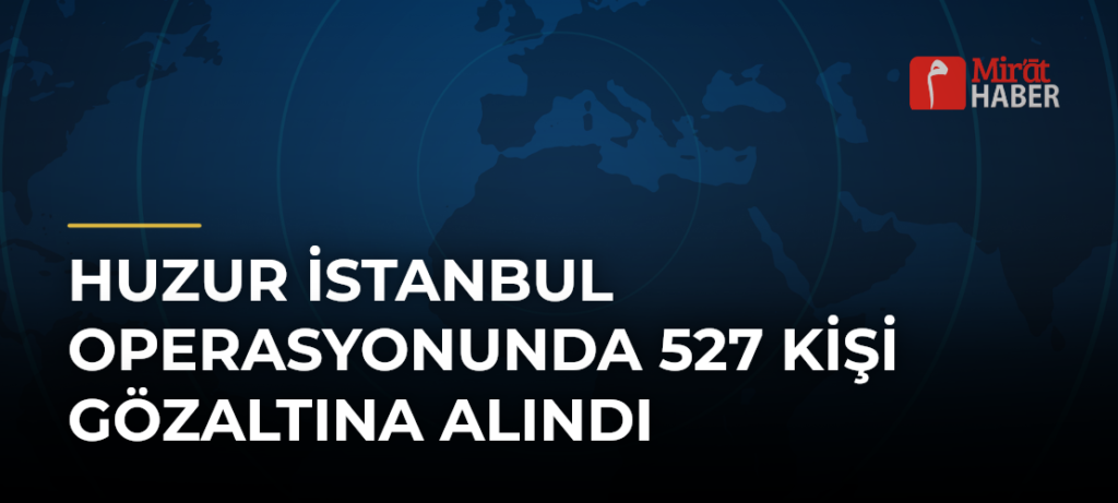 Huzur İstanbul Operasyonunda 527 Kişi Gözaltına Alındı