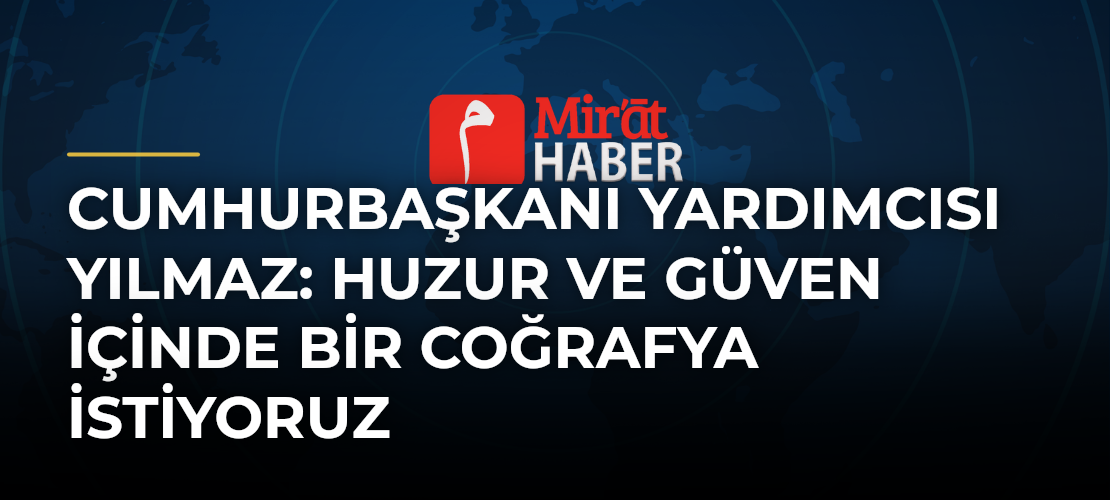 Cumhurbaşkanı Yardımcısı Yılmaz: Huzur ve Güven İçinde Bir Coğrafya İstiyoruz