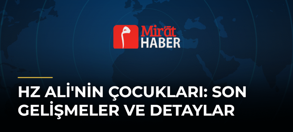 Hz Ali’nin Çocukları: Son Gelişmeler ve Detaylar