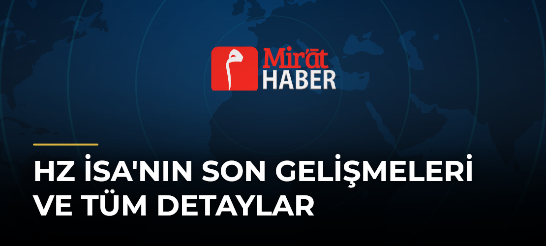 Hz İsa'nın Son Gelişmeleri ve Tüm Detaylar