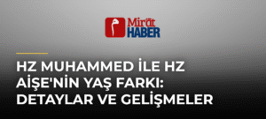 Hz Muhammed ile Hz Aişe’nin Yaş Farkı: Detaylar ve Gelişmeler