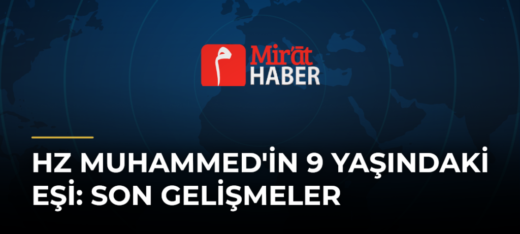 Hz Muhammed’in 9 Yaşındaki Eşi: Son Gelişmeler