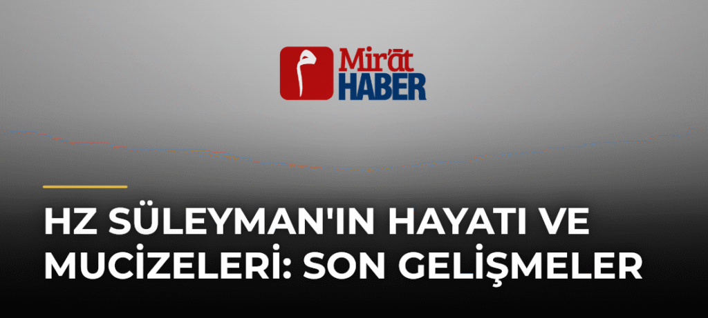 Hz Süleyman’ın Hayatı ve Mucizeleri: Son Gelişmeler