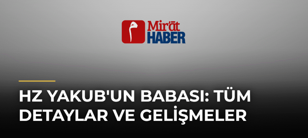Hz Yakub’un Babası: Tüm Detaylar ve Gelişmeler