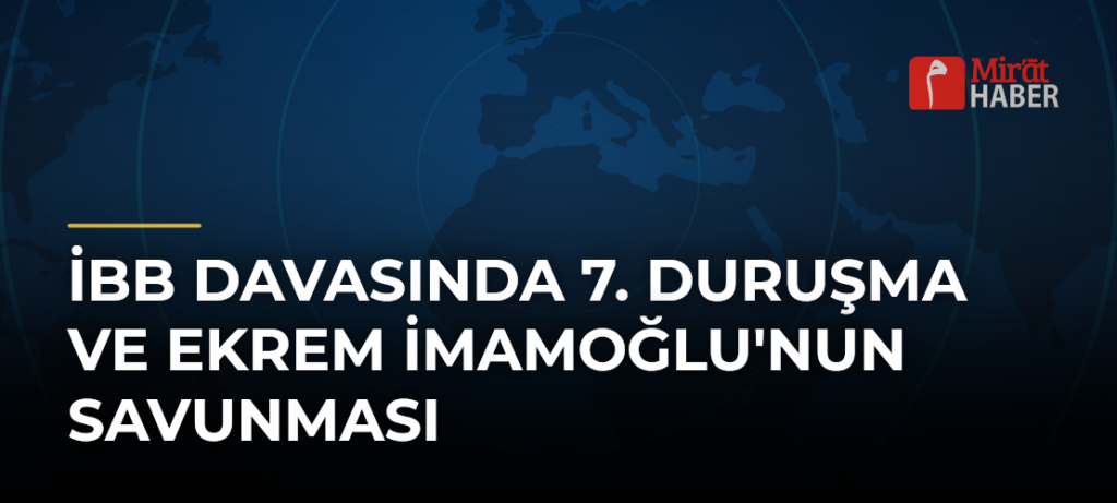 İBB Davasında 7. Duruşma ve Ekrem İmamoğlu’nun Savunması