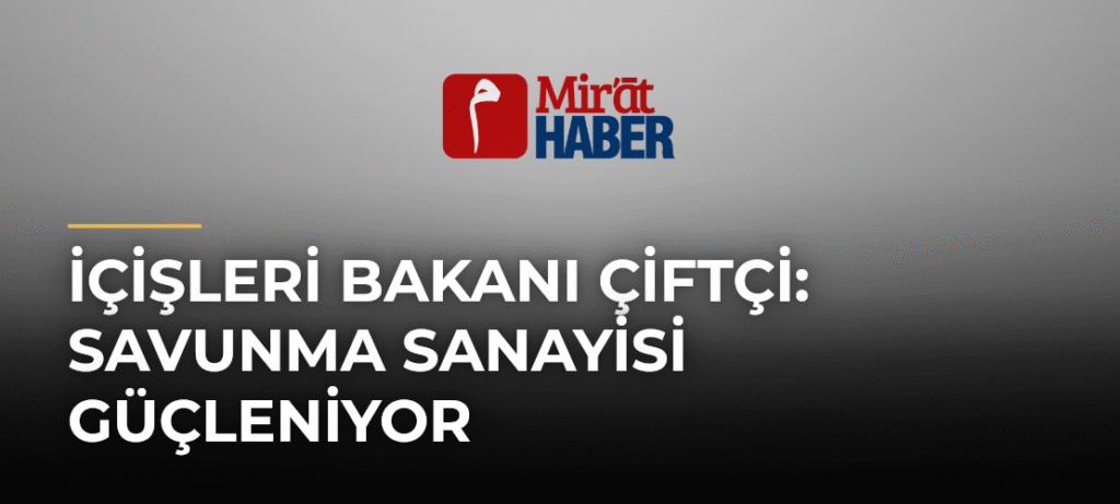 İçişleri Bakanı Çiftçi: Savunma Sanayisi Güçleniyor