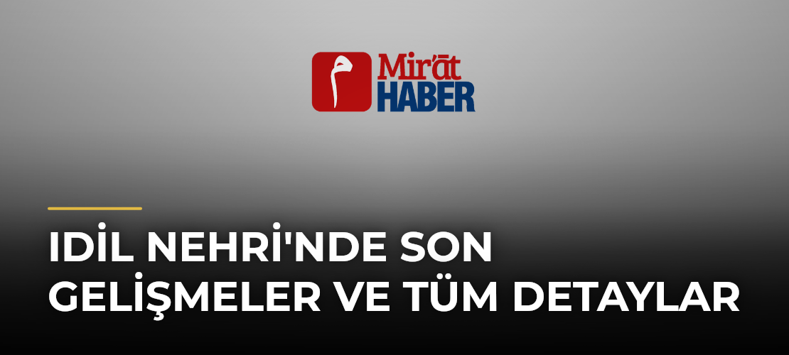 Idil Nehri'nde Son Gelişmeler ve Tüm Detaylar