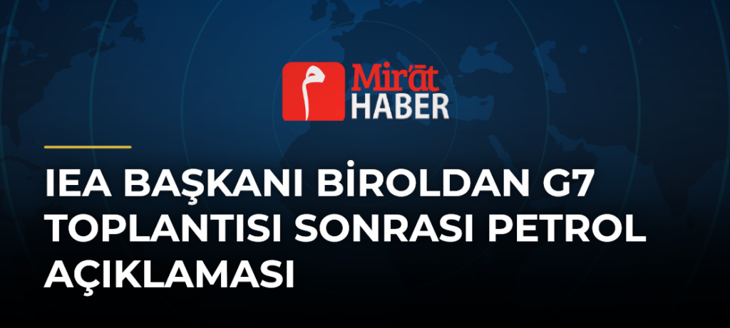 IEA Başkanı Biroldan G7 Toplantısı Sonrası Petrol Açıklaması