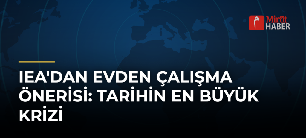 IEA’dan Evden Çalışma Önerisi: Tarihin En Büyük Krizi