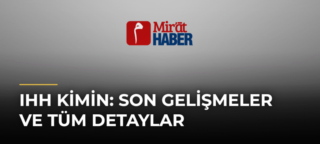 IHH Kimin: Son Gelişmeler ve Tüm Detaylar