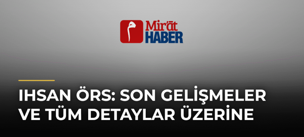 Ihsan Örs: Son Gelişmeler ve Tüm Detaylar Üzerine