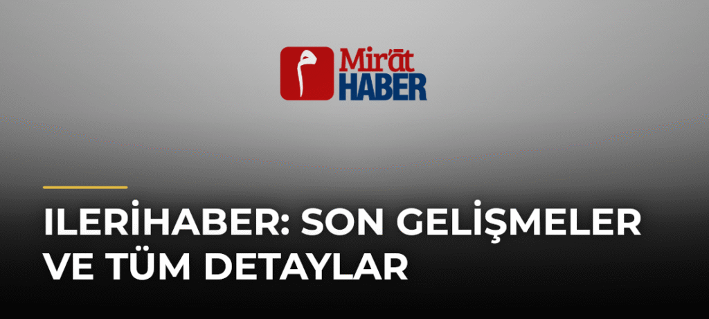 Ilerihaber: Son Gelişmeler ve Tüm Detaylar