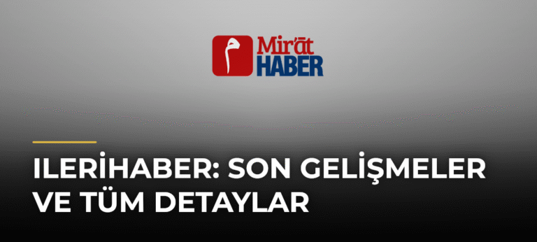 Ilerihaber: Son Gelişmeler ve Tüm Detaylar