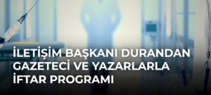 İletişim Başkanı Durandan Gazeteci ve Yazarlarla İftar Programı